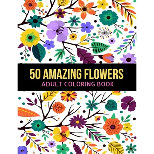 50 Amazing Flowers Adult Coloring Book: An Adult Coloring Book with Beautiful Spring Flowers, Fun, Easy, Relaxation, Stress-Relief, Meditation and Cre - Paperback