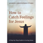 How to Catch Feelings for Jesus: A Step-By-Step Guide to Loving Jesus - Hardcover
