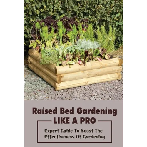 Raised Bed Gardening Like A Pro: Expert Guide To Boost The Effectiveness Of Gardening: Raised Bed Garden Advanced Techniques - Paperback