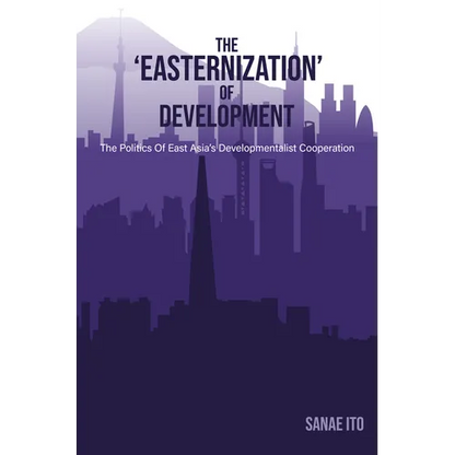 The 'Easternization' of Development: The Politics of East Asia's Developmentalist Cooperation - Hardcover
