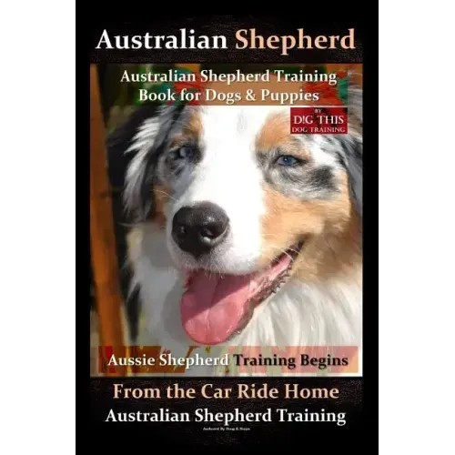 Australian Shepherd, Australian Shepherd Training Book for Dogs and Puppies by D!G THIS Dog Training: Aussie Shepherd Training Begins From the Car Rid - Paperback