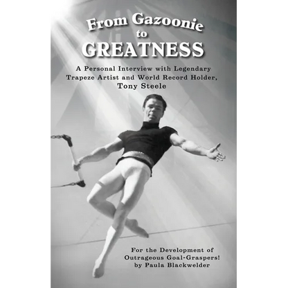 From Gazoonie to Greatness: A personal interview with Legendary Trapeze Artist and World Record Holder, Tony Steele - Paperback