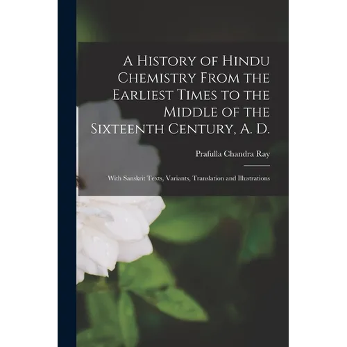 A History of Hindu Chemistry From the Earliest Times to the Middle of the Sixteenth Century, A. D.: With Sanskrit Texts, Variants, Translation and Ill - Paperback