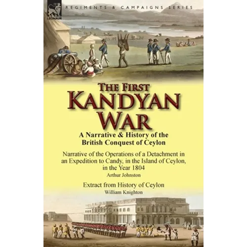 The First Kandyan War: A Narrative & History of the British Conquest of Ceylon-Narrative of the Operations of a Detachment in an Expedition T - Paperback
