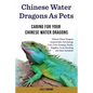 Chinese Water Dragons as Pets: Chinese Water Dragons General Info, Purchasing, Care, Cost, Keeping, Health, Supplies, Food, Breeding and More Include - Paperback