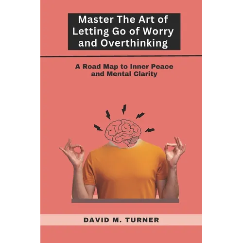 Mastering the Art of Letting Go of Worry and Overthinking: A Roadmap to Inner Peace and Mental Clarity - Paperback
