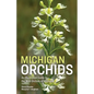 Michigan Orchids: An Illustrated Guide to the Wild Orchids of Michigan - Paperback
