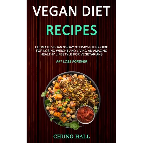 Vegan Diet Recipes: Ultimate Vegan 30-Day Step-By-Step Guide for Losing Weight and Living an Amazing Healthy Lifestyle for Vegetarians (Fa - Paperback