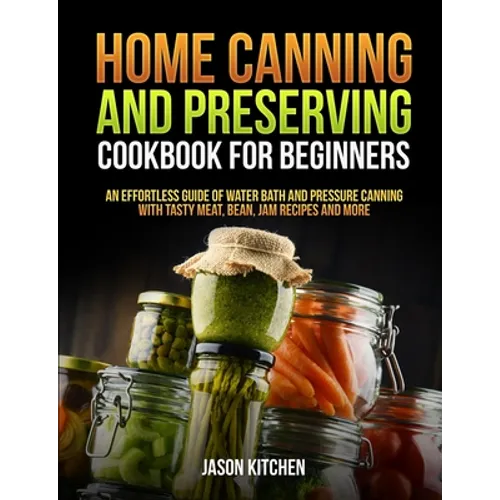 Home Canning and Preserving Cookbook For Beginners: An Effortless Guide of Water Bath and Pressure Canning with Tasty Meat, Bean, Jam Recipes and More - Paperback