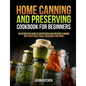 Home Canning and Preserving Cookbook For Beginners: An Effortless Guide of Water Bath and Pressure Canning with Tasty Meat, Bean, Jam Recipes and More - Paperback