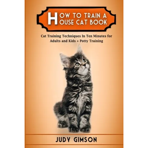 How To Train a House Cat Book: Cat Training Techniques In Ten Minutes for Adults and Kids + Potty Training - Paperback