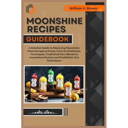 Moonshine Recipes Guidebook: A Detailed Guide to Mastering Moonshine Mash Recipes at Home, From Distillation Techniques, Traditional Corn Blends to - Paperback