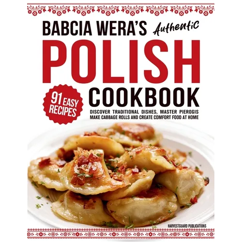 Babcia Wera's Authentic Polish Cookbook: Discover 91 Simple Recipes to Cook Traditional Dishes, Master Pierogis, Make Cabbage Rolls And Create Comfort - Paperback