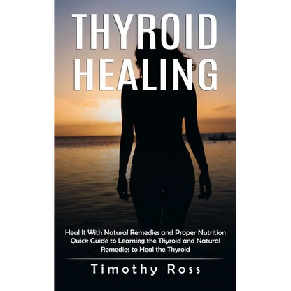 Thyroid Healing: Heal It With Natural Remedies and Proper Nutrition (Quick Guide to Learning the Thyroid and Natural Remedies to Heal the Thyroid) - Paperback