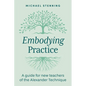 Embodying Practice: A Guide for New Teachers of the Alexander Technique - Paperback