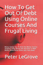 How To Get Out Of Debt Using Online Courses And Frugal Living: Money Saving Tips On Brick And Mortar Grocery Shopping Using Weekly Ads And How To Make - Paperback