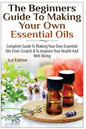 The Beginners Guide to Making Your Own Essential Oils: Complete Guide to Making Your Own Essential Oils from Scratch & to Improve Your Health and Well - Paperback