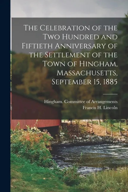 The Celebration of the Two Hundred and Fiftieth Anniversary of the Settlement of the Town of Hingham, Massachusetts, September 15, 1885 - Paperback