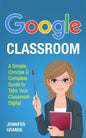 Google Classroom: A Simple, Concise & Complete Guide to Take Your Classroom Digital - Paperback