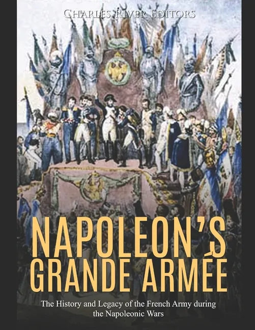 Napoleon's Grande Armée: The History and Legacy of the French Army during the Napoleonic Wars - Paperback