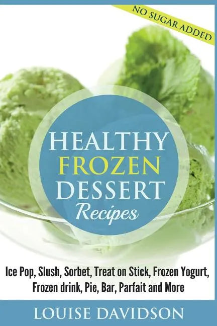 Healthy Frozen Dessert Recipes: No Sugar Added! Ice Pops, Slushes, Sorbet, Treats on Sticks, Frozen Yogurt, Frozen drinks, Pies, Bars, Parfaits and Mo - Paperback