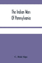 The Indian Wars Of Pennsylvania: An Account Of The Indian Events, In Pennsylvania, Of The French And Indian War, Pontiac'S War, Lord Dunmore'S War, Th - Paperback