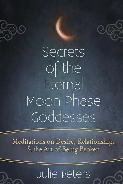 Secrets of the Eternal Moon Phase Goddesses: Meditations on Desire, Relationships and the Art of Being Broken - Paperback