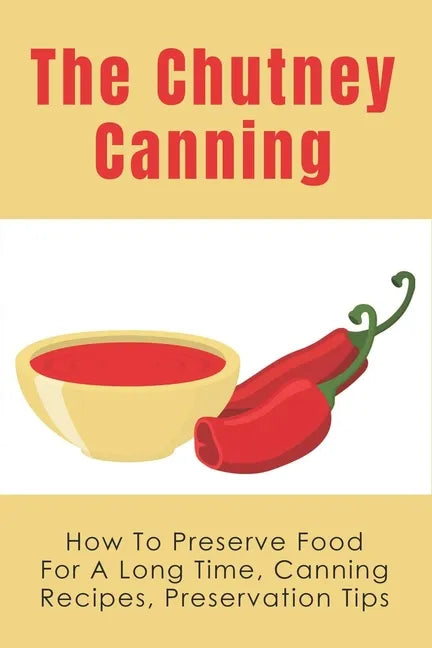 The Chutney Canning: How To Preserve Food For Long Time, Canning Recipes, Preservation Tips: How To Preserve Chutney For Long Time - Paperback