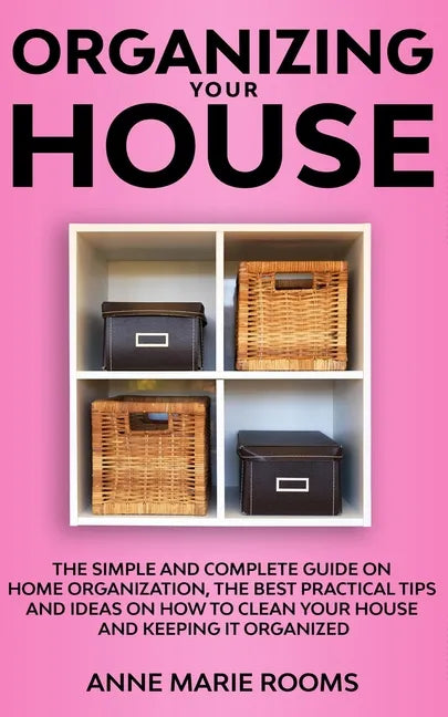 Organizing Your House: The Simple And Complete Guide On Home Organization, The Best Practical Tips And Ideas On How To Clean Your House And K - Paperback