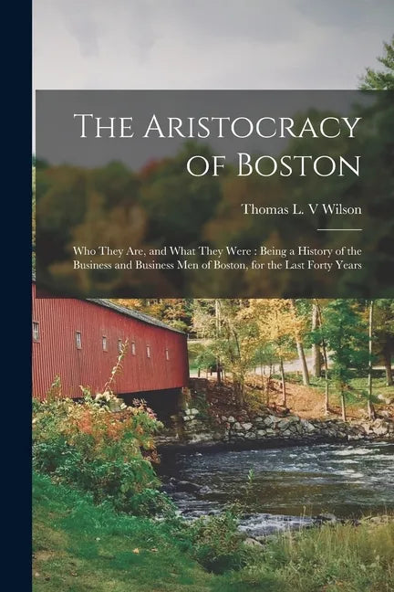 The Aristocracy of Boston: Who They Are, and What They Were: Being a History of the Business and Business Men of Boston, for the Last Forty Years - Paperback