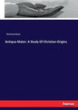Antiqua Mater: A Study Of Christian Origins - Paperback