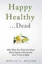 Happy Healthy . . . Dead: Why What You Think You Know About Aging Is Wrong and How To Get It Right - Paperback