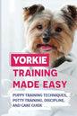 Yorkie Training Made Easy: Puppy Training Techniques, Potty Training, Discipline, And Care Guide: Smart Yorkie Puppy Training Tricks - Paperback