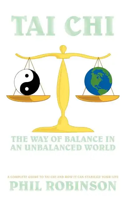 Tai Chi: The Way Of Balance In An Unbalanced World: A Complete Guide To Tai Chi And How It Can Stabilize You Life - Paperback