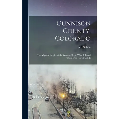Gunnison County, Colorado; the Majestic Empire of the Western Slope; What It is and Those who Have Made It - Hardcover