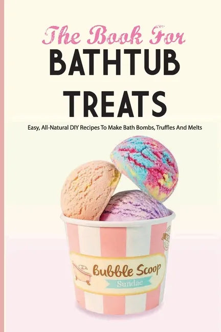 The Book For Bathtub Treats- Easy, All-natural Diy Recipes To Make Bath Bombs, Truffles And Melts: Bathtub Products Recipes Book - Paperback