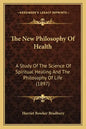 The New Philosophy Of Health: A Study Of The Science Of Spiritual Healing And The Philosophy Of Life (1897) - Paperback