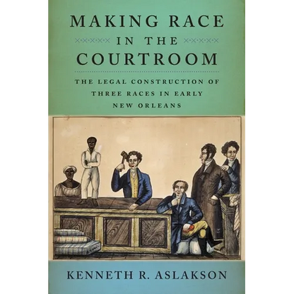 Making Race in the Courtroom: The Legal Construction of Three Races in Early New Orleans - Hardcover