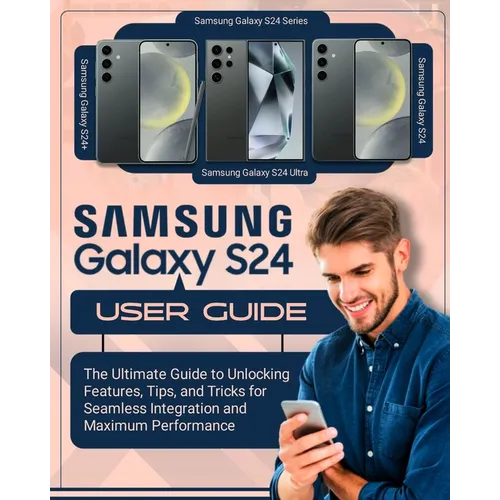 SAMSUNG Galaxy S24 User Guide: The Ultimate Guide to Unlocking Features, Tips and Tricks for Seamless Integration and Maximum Performace - Paperback