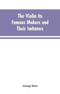 The Violin Its Famous Makers and Their Imitators - Paperback