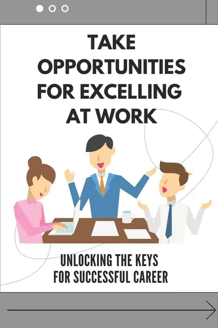 Take Opportunities For Excelling At Work: Unlocking The Keys For Successful Career: Proven Strategies For Achieving Superior Work Performance - Paperback