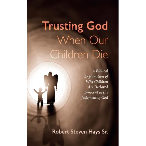 Trusting God When Our Children Die: A Biblical Explanation of Why Children Are Declared Innocent in the Judgment of God - Hardcover