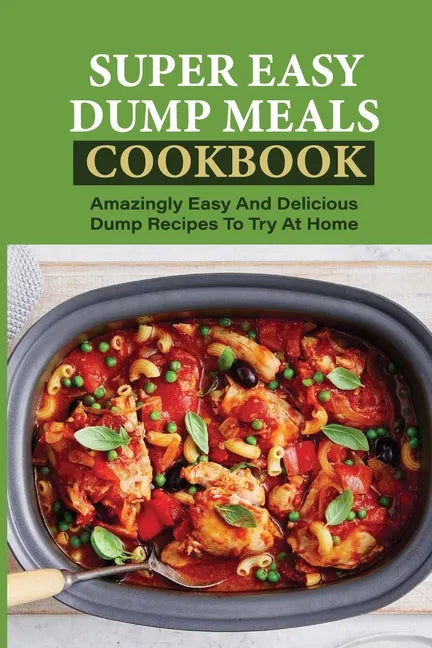 Super Easy Dump Meals Cookbook: Amazingly Easy And Delicious Dump Recipes To Try At Home: Quick Recipes To Prepare For Dinner - Paperback