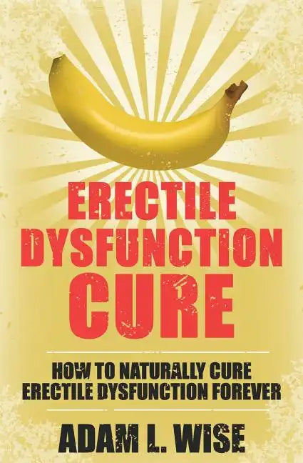 Erectile Dysfunction Cure: How To Naturally Cure Erectile Dysfunction Forever - Paperback