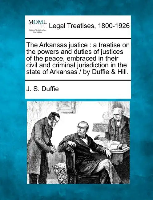 The Arkansas justice: a treatise on the powers and duties of justices of the peace, embraced in their civil and criminal jurisdiction in the - Paperback