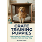 Crate Training Puppies: Learn How to Crate Train Your Dog the Fast and Easy Way - Paperback
