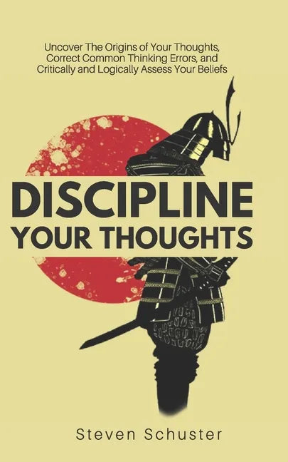 Discipline Your Thoughts: Uncover The Origins of Your Thoughts, Correct Common Thinking Errors, and Critically and Logically Assess Your Beliefs - Paperback