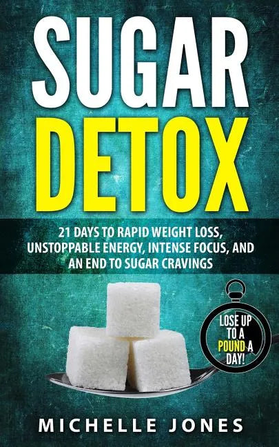 Sugar Detox: 21 Days to Rapid Weight Loss, Unstoppable Energy, Intense Focus, and an End to Sugar Cravings - Paperback