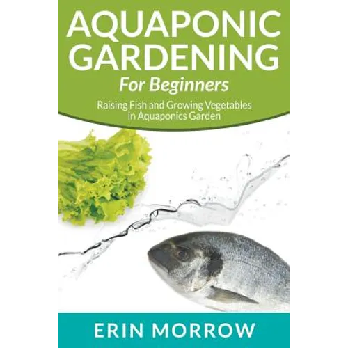 Aquaponic Gardening For Beginners: Raising Fish and Growing Vegetables in Aquaponics Garden - Paperback