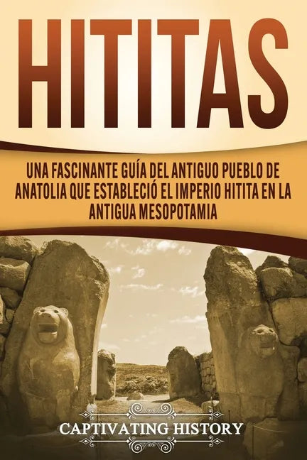 Hititas: Una fascinante guía del antiguo pueblo de Anatolia que estableció el imperio hitita en la antigua Mesopotamia - Paperback